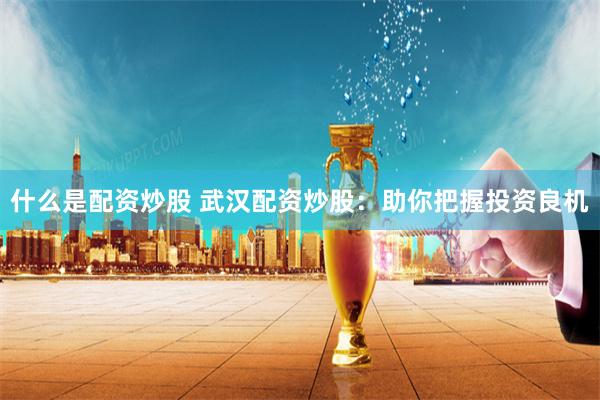 什么是配资炒股 武汉配资炒股：助你把握投资良机