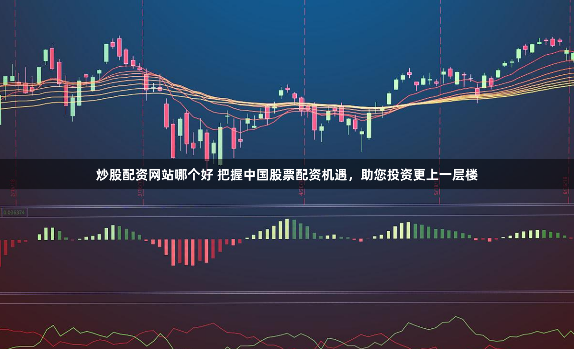 炒股配资网站哪个好 把握中国股票配资机遇，助您投资更上一层楼