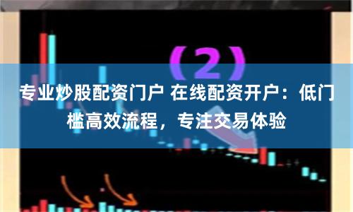 专业炒股配资门户 在线配资开户：低门槛高效流程，专注交易体验