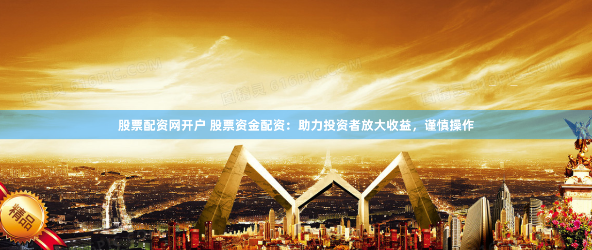 股票配资网开户 股票资金配资：助力投资者放大收益，谨慎操作