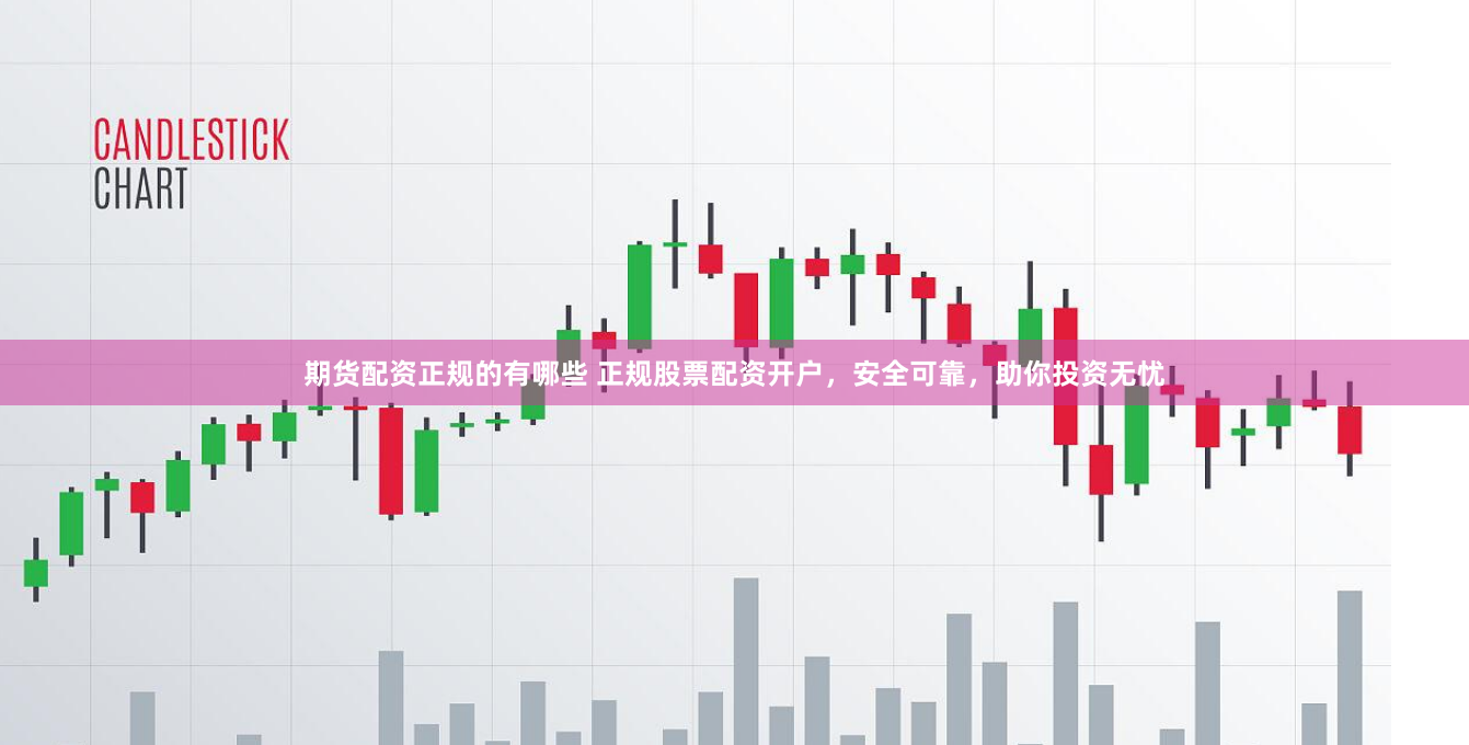 期货配资正规的有哪些 正规股票配资开户，安全可靠，助你投资无忧
