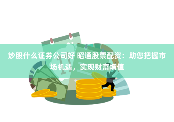 炒股什么证券公司好 昭通股票配资：助您把握市场机遇，实现财富增值