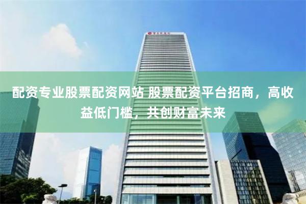 配资专业股票配资网站 股票配资平台招商，高收益低门槛，共创财富未来