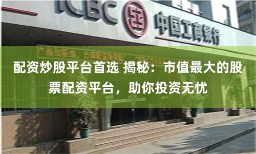 配资炒股平台首选 揭秘：市值最大的股票配资平台，助你投资无忧