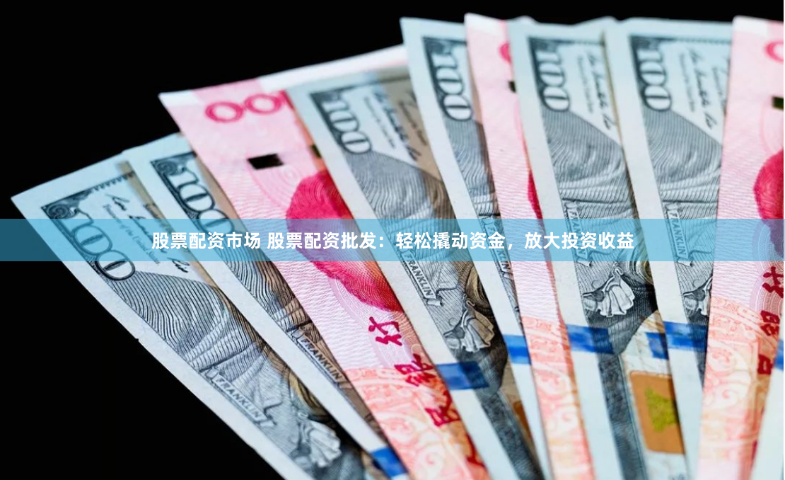 股票配资市场 股票配资批发：轻松撬动资金，放大投资收益