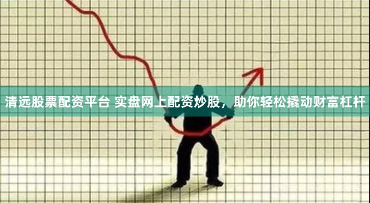 清远股票配资平台 实盘网上配资炒股，助你轻松撬动财富杠杆
