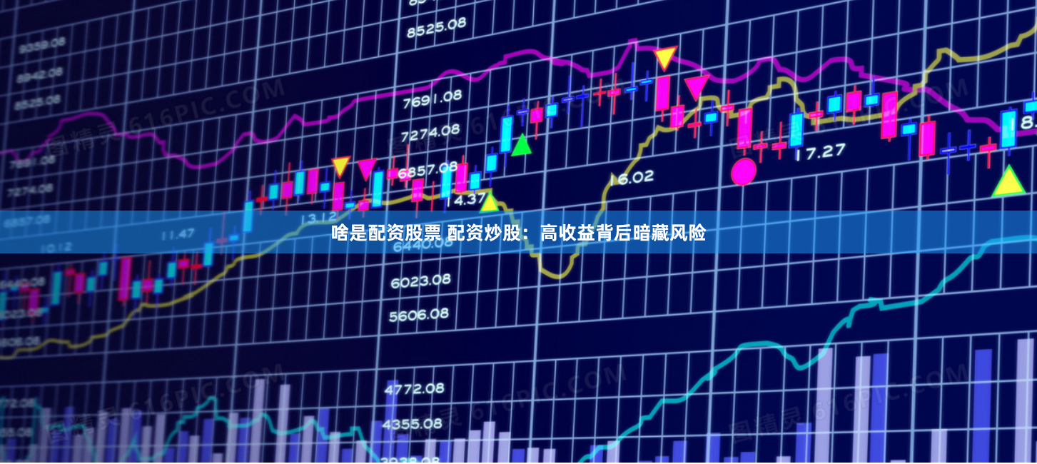 啥是配资股票 配资炒股：高收益背后暗藏风险