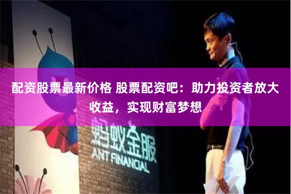 配资股票最新价格 股票配资吧：助力投资者放大收益，实现财富梦想