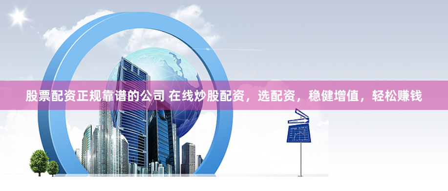 股票配资正规靠谱的公司 在线炒股配资，选配资，稳健增值，轻松赚钱