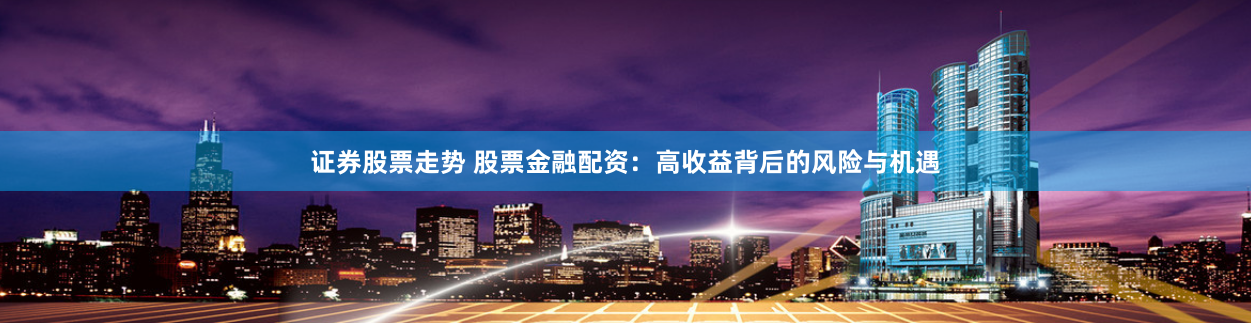 证券股票走势 股票金融配资：高收益背后的风险与机遇