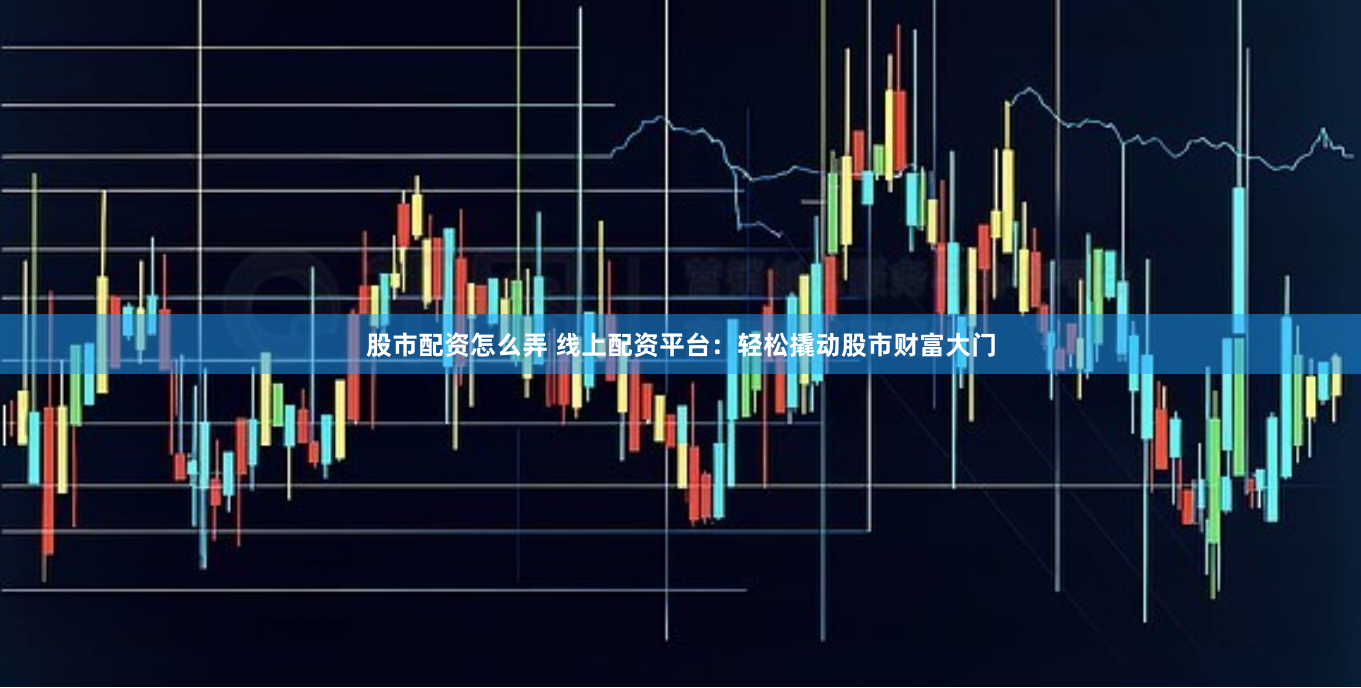 股市配资怎么弄 线上配资平台：轻松撬动股市财富大门