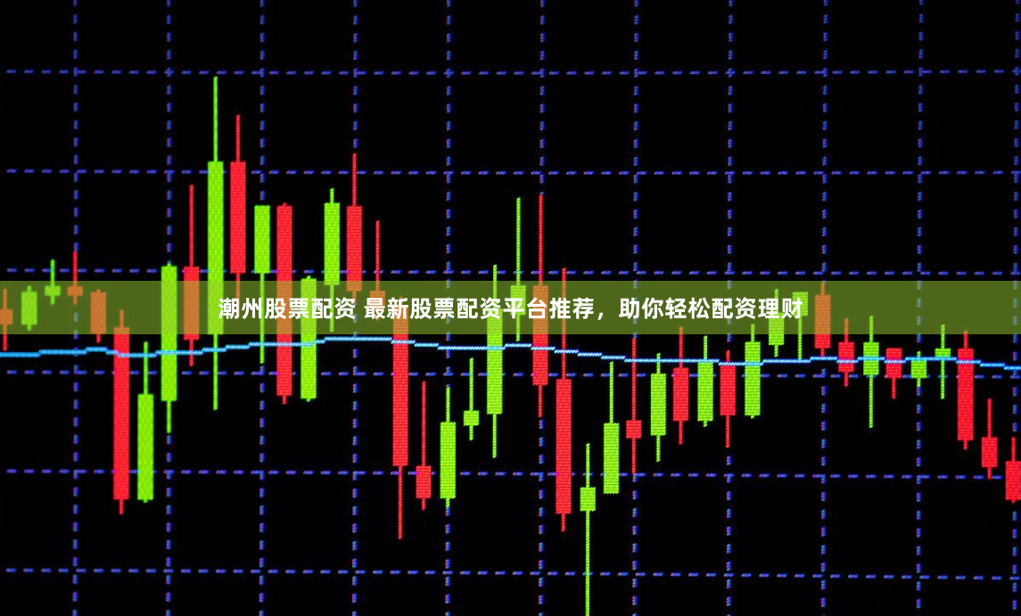 潮州股票配资 最新股票配资平台推荐，助你轻松配资理财