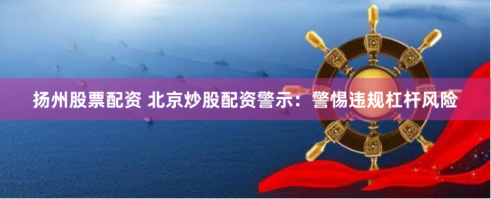 扬州股票配资 北京炒股配资警示：警惕违规杠杆风险