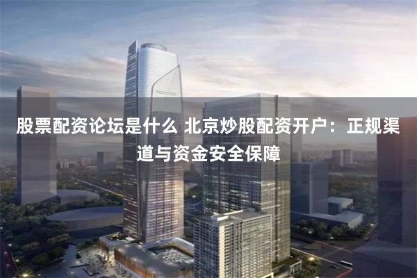股票配资论坛是什么 北京炒股配资开户：正规渠道与资金安全保障