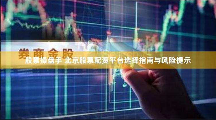 股票操盘手 北京股票配资平台选择指南与风险提示