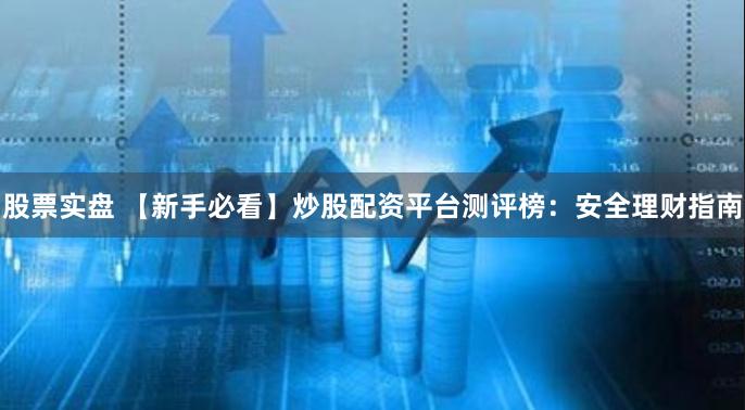 股票实盘 【新手必看】炒股配资平台测评榜：安全理财指南