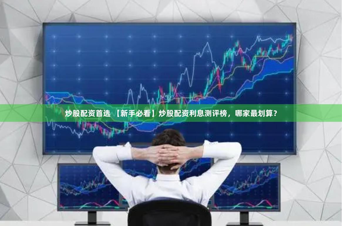 炒股配资首选 【新手必看】炒股配资利息测评榜，哪家最划算？