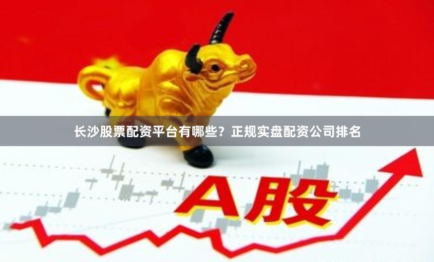 长沙股票配资平台有哪些？正规实盘配资公司排名