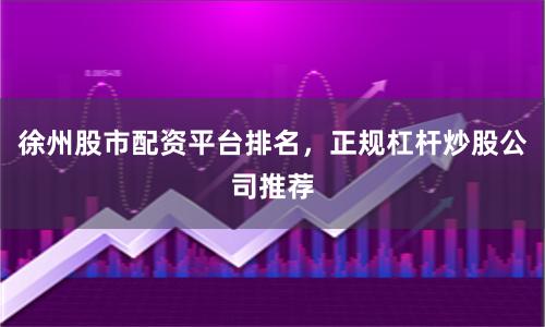 徐州股市配资平台排名，正规杠杆炒股公司推荐