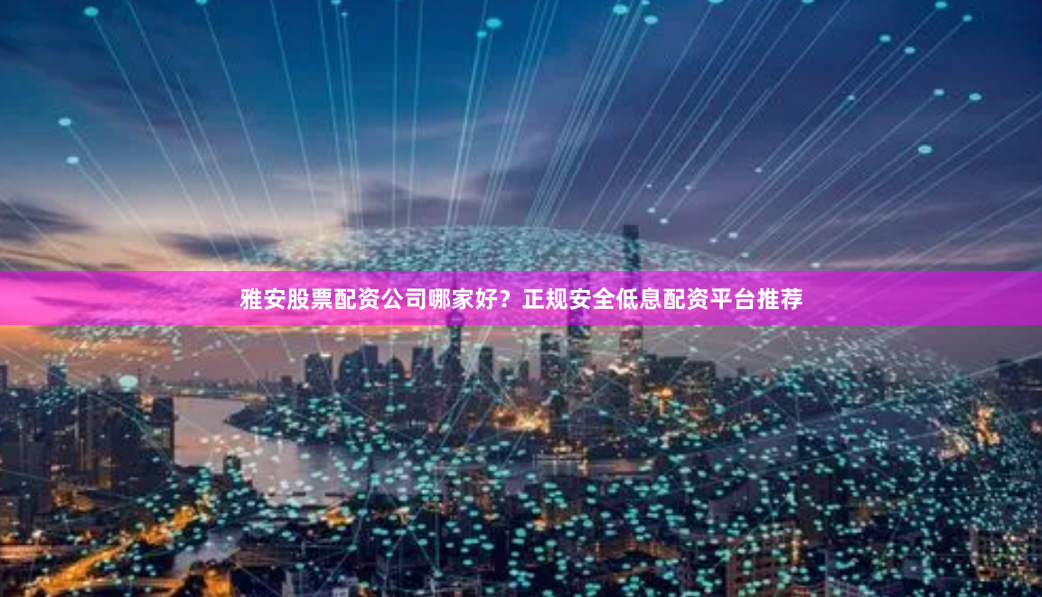 雅安股票配资公司哪家好？正规安全低息配资平台推荐