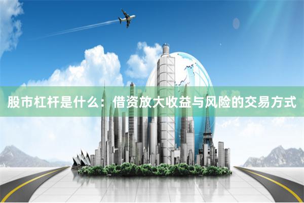 股市杠杆是什么：借资放大收益与风险的交易方式