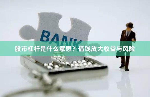 股市杠杆是什么意思？借钱放大收益与风险