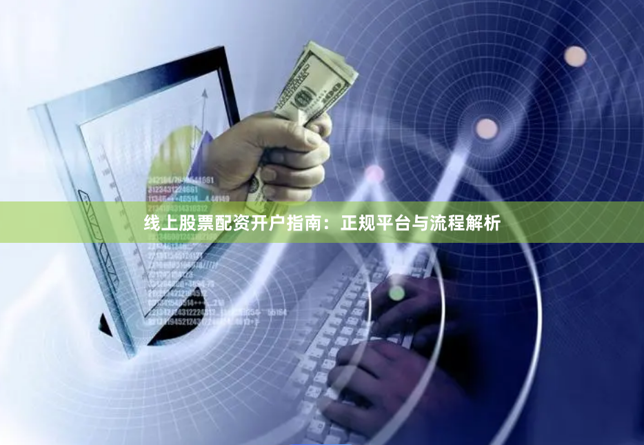 线上股票配资开户指南：正规平台与流程解析