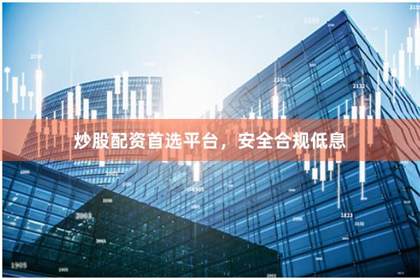 炒股配资首选平台，安全合规低息