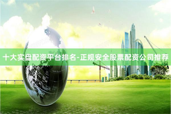 十大实盘配资平台排名-正规安全股票配资公司推荐