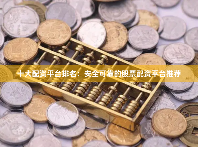 十大配资平台排名：安全可靠的股票配资平台推荐