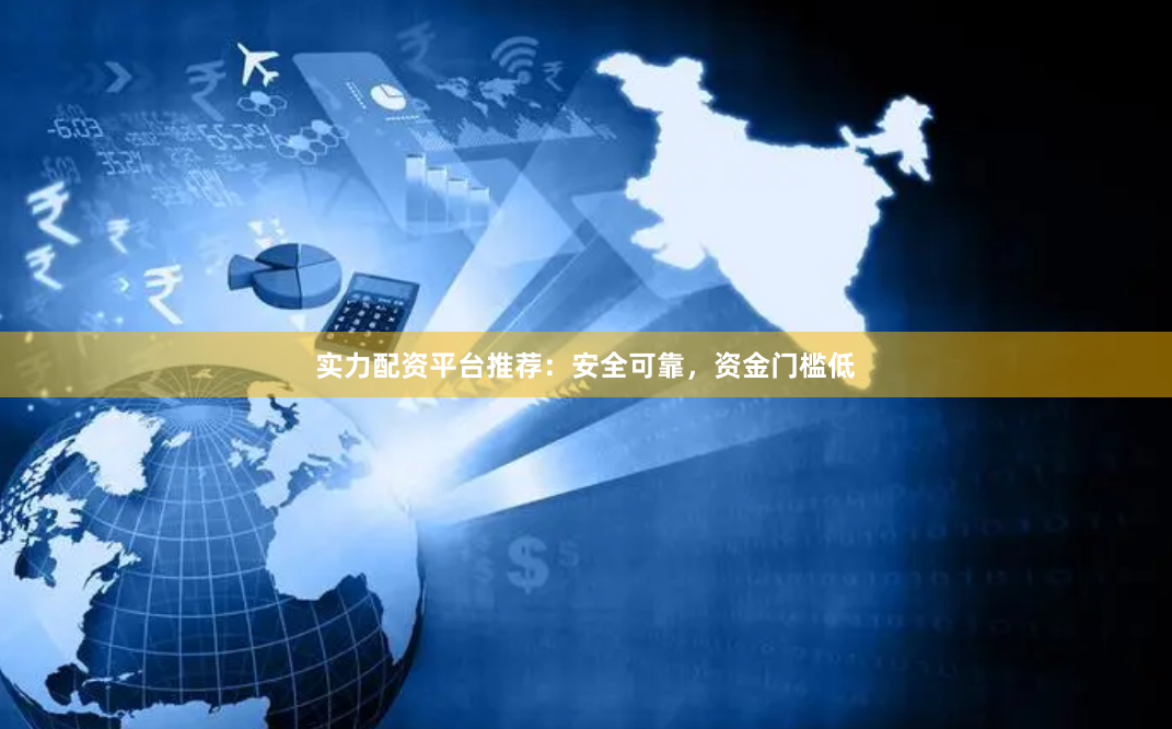 实力配资平台推荐：安全可靠，资金门槛低