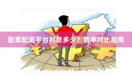 股票配资平台利息多少？费率对比指南