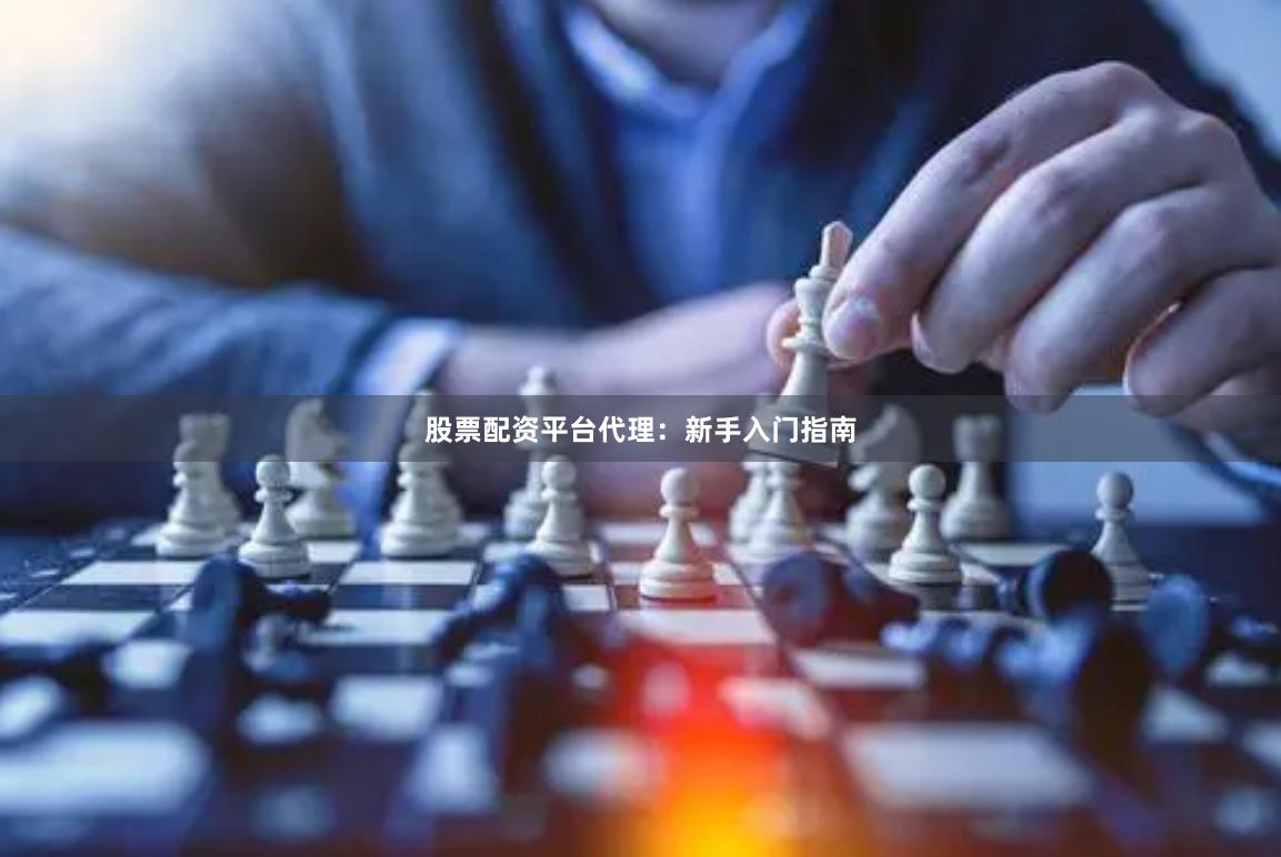 股票配资平台代理：新手入门指南