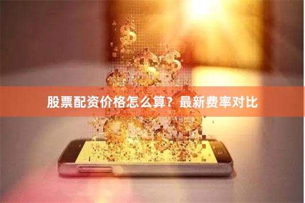 股票配资价格怎么算？最新费率对比