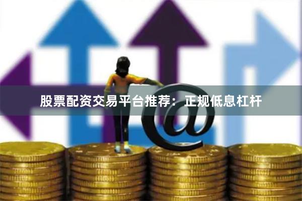 股票配资交易平台推荐：正规低息杠杆