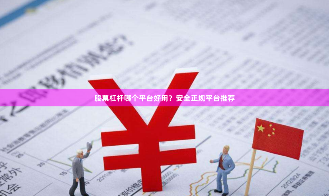 股票杠杆哪个平台好用？安全正规平台推荐
