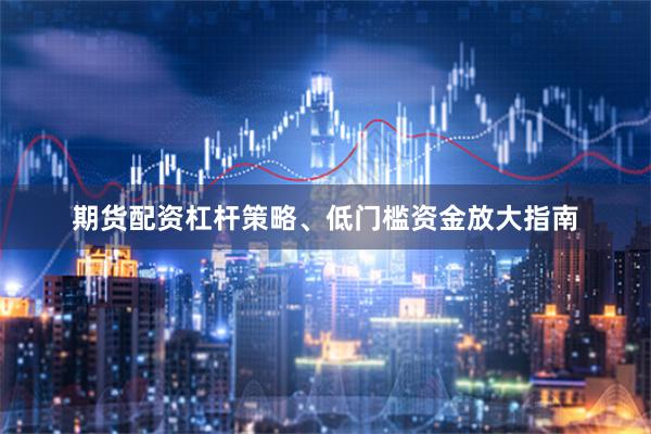 期货配资杠杆策略、低门槛资金放大指南