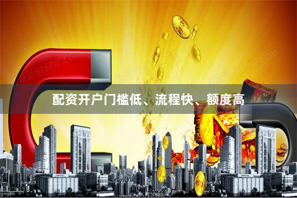 配资开户门槛低、流程快、额度高