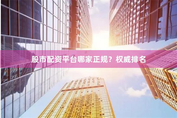 股市配资平台哪家正规？权威排名