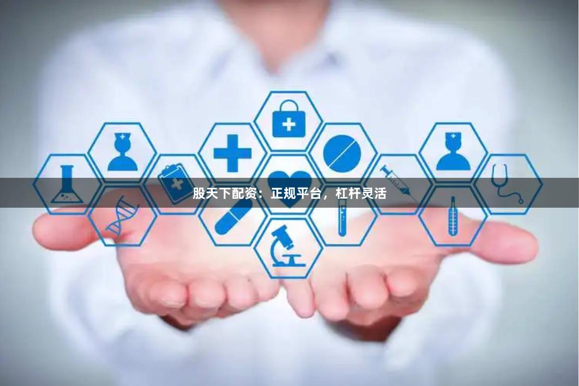 股天下配资：正规平台，杠杆灵活
