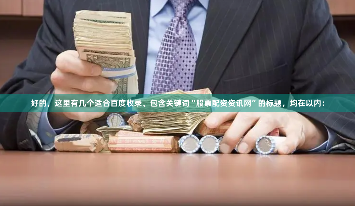 好的,这里有几个适合百度收录、包含关键词“股票配资资讯网”的标题,均在以内: