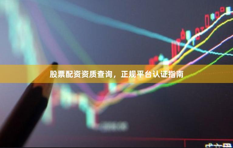 股票配资资质查询，正规平台认证指南