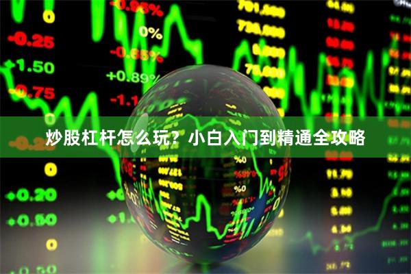 炒股杠杆怎么玩？小白入门到精通全攻略
