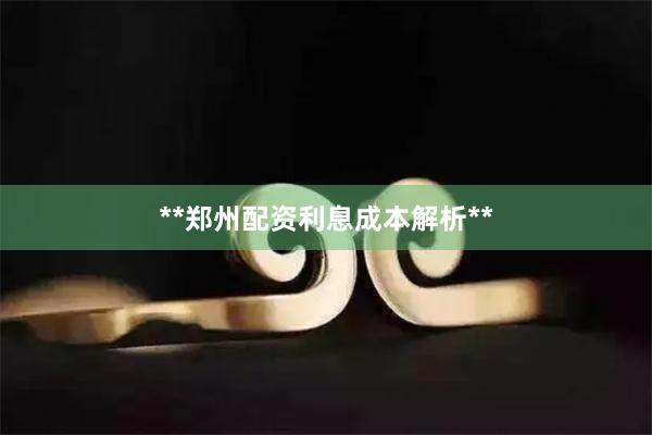 **郑州配资利息成本解析**