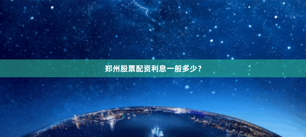 郑州股票配资利息一般多少？