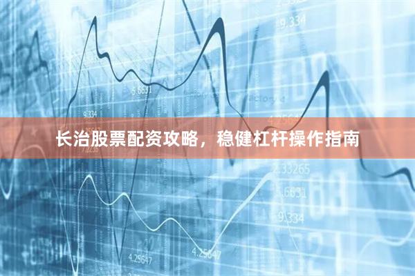 长治股票配资攻略，稳健杠杆操作指南