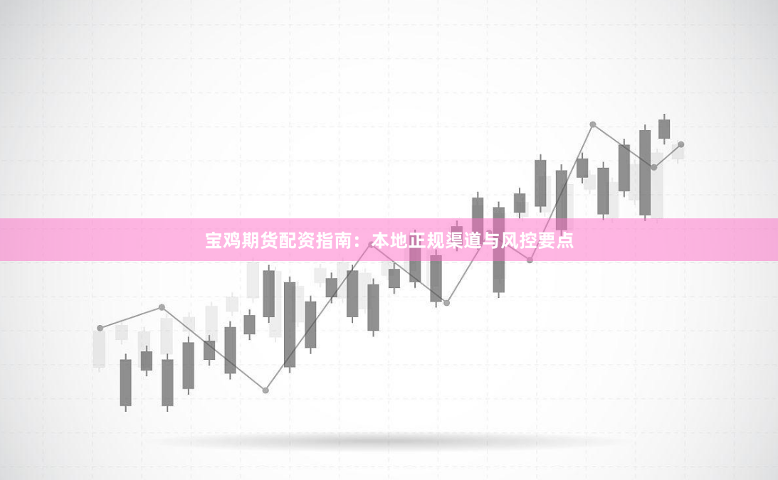 宝鸡期货配资指南：本地正规渠道与风控要点