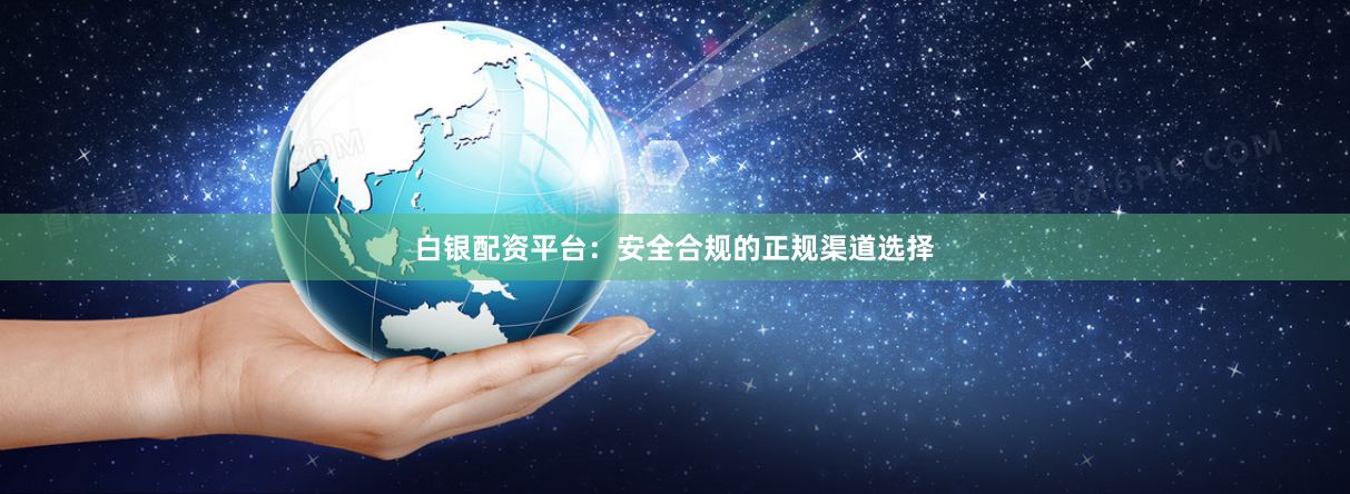 白银配资平台：安全合规的正规渠道选择